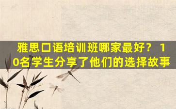 雅思口语培训班哪家最好？ 10名学生分享了他们的选择故事